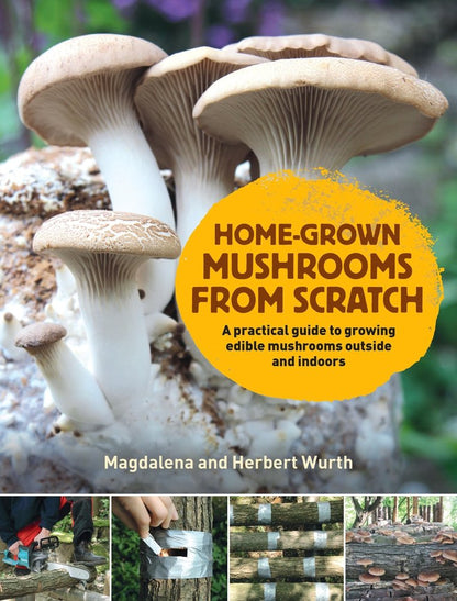 Home-Grown Mushrooms from Scratch : A Practical Guide to Growing Mushrooms Outside and Indoors