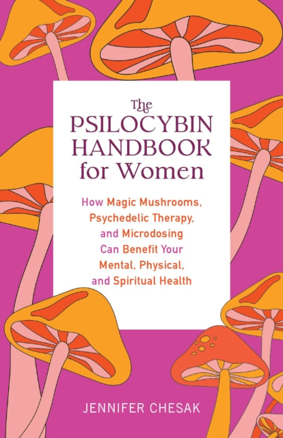 Psilocybin Handbook For Women : How Magic Mushrooms, Psychedelic Therapy, and Microdosing Can Benefit Your Mental, Physical, and Spiritual Health